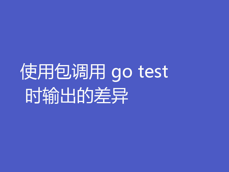 使用包调用 go test 时输出的差异