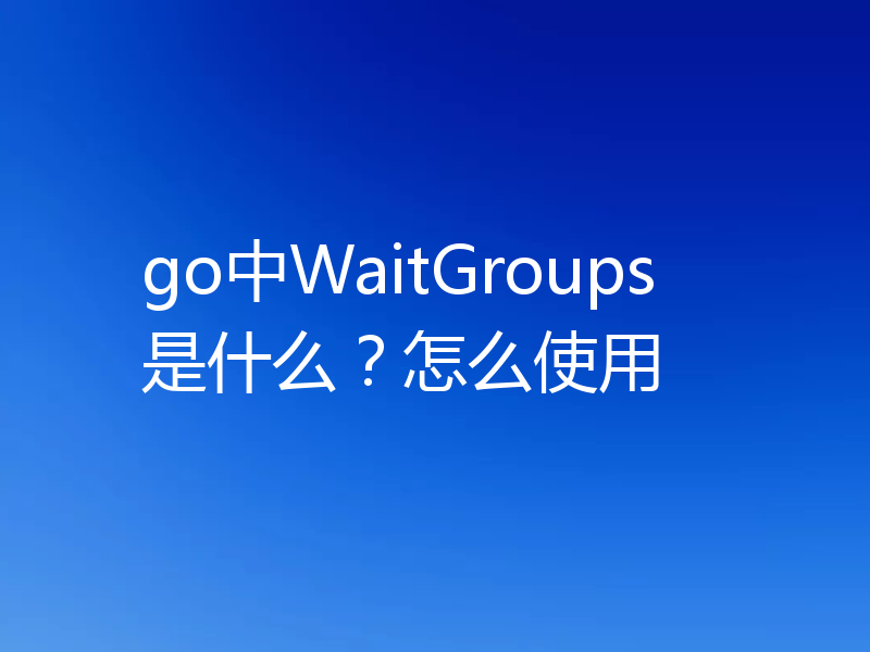 go中WaitGroups是什么？怎么使用