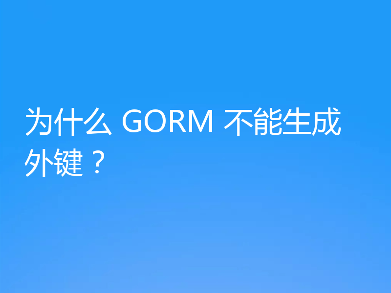 为什么 GORM 不能生成外键？