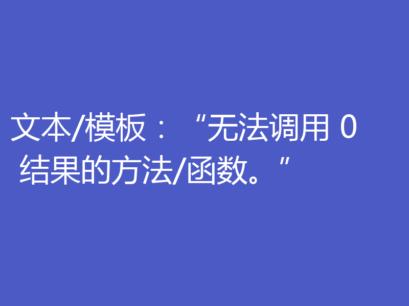 文本/模板：“无法调用 0 结果的方法/函数。”