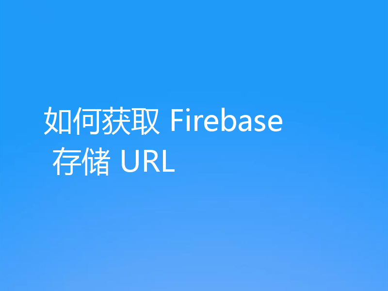 如何获取 Firebase 存储 URL