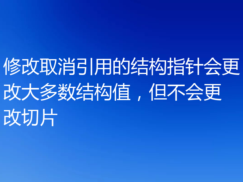 修改取消引用的结构指针会更改大多数结构值，但不会更改切片