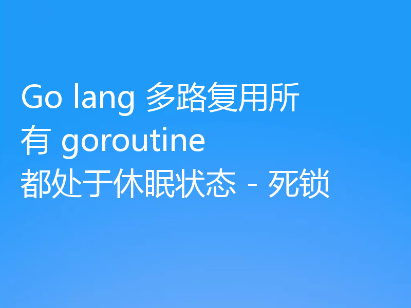 Go lang 多路复用所有 goroutine 都处于休眠状态 - 死锁