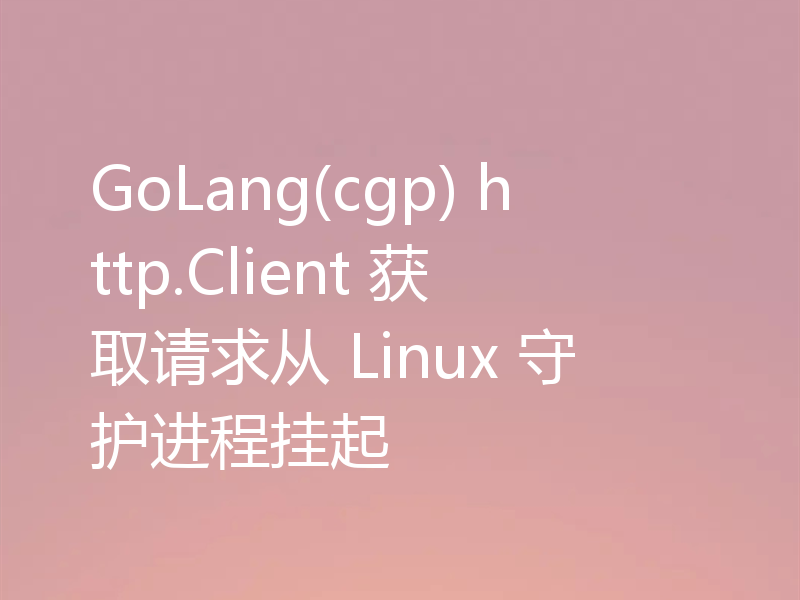 GoLang(cgp) http.Client 获取请求从 Linux 守护进程挂起