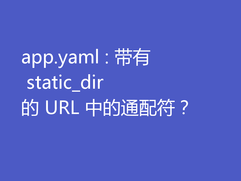 app.yaml : 带有 static_dir 的 URL 中的通配符？