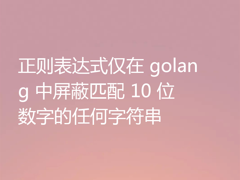 正则表达式仅在 golang 中屏蔽匹配 10 位数字的任何字符串