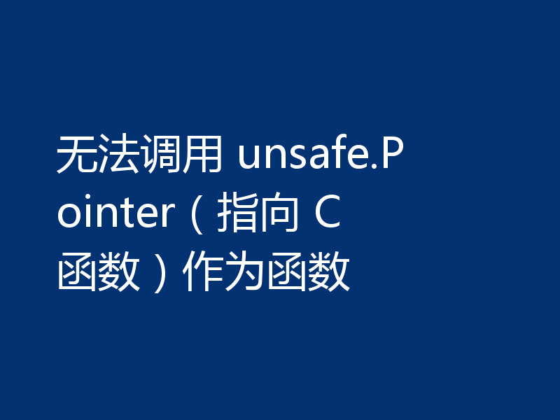 无法调用 unsafe.Pointer（指向 C 函数）作为函数