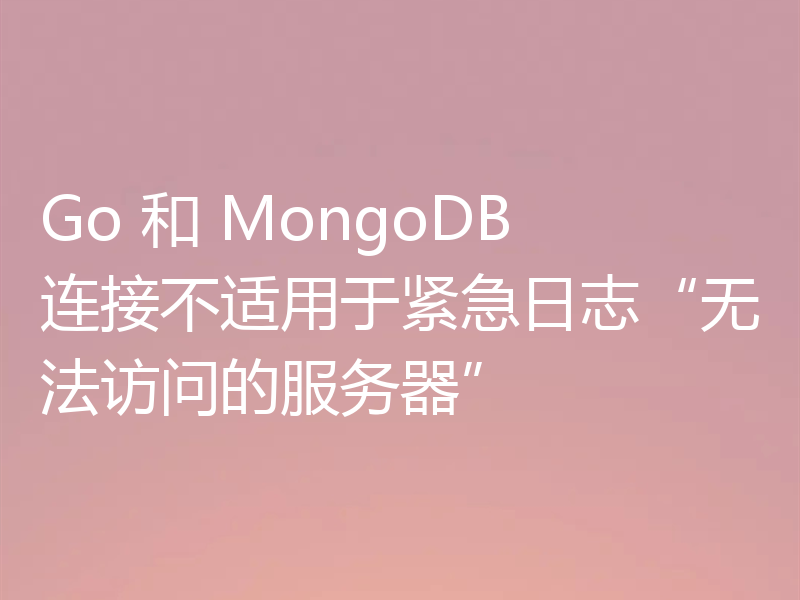 Go 和 MongoDB 连接不适用于紧急日志“无法访问的服务器”