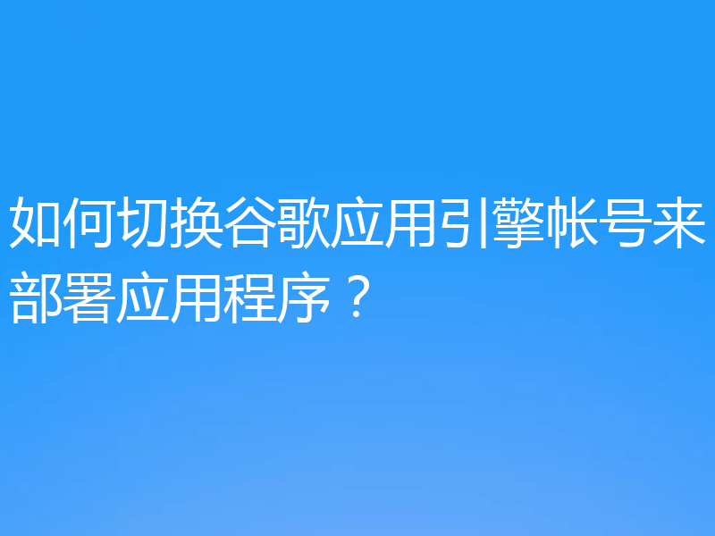 如何切换谷歌应用引擎帐号来部署应用程序？