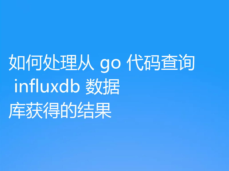 如何处理从 go 代码查询 influxdb 数据库获得的结果