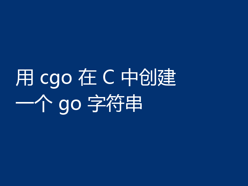 用 cgo 在 C 中创建一个 go 字符串