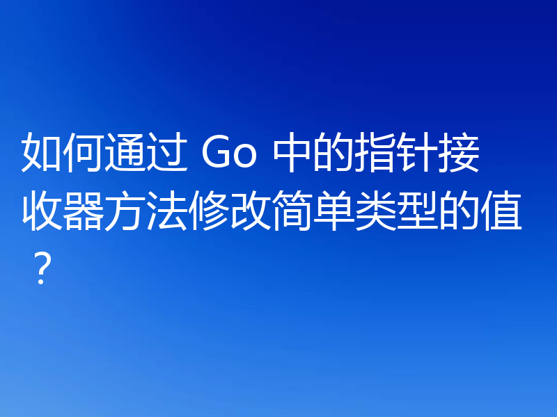 如何通过 Go 中的指针接收器方法修改简单类型的值？