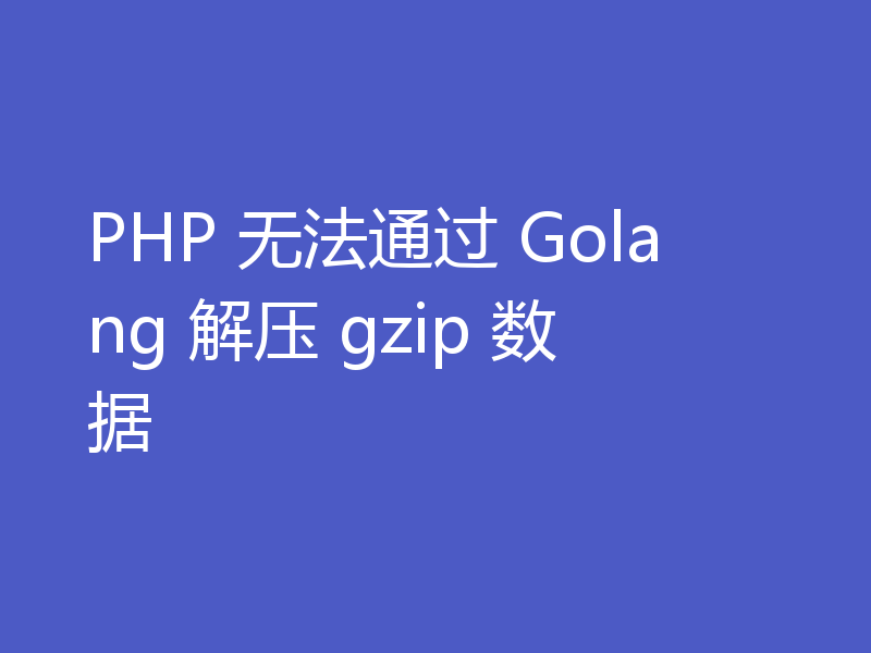 PHP 无法通过 Golang 解压 gzip 数据