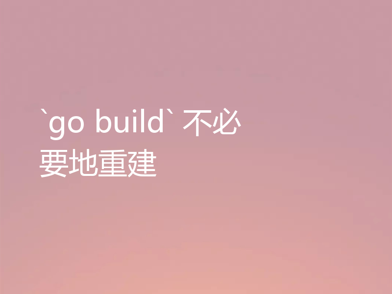 `go build` 不必要地重建