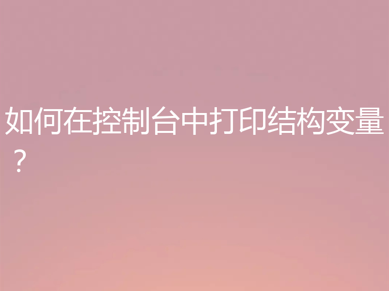 如何在控制台中打印结构变量？