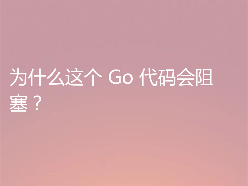 为什么这个 Go 代码会阻塞？