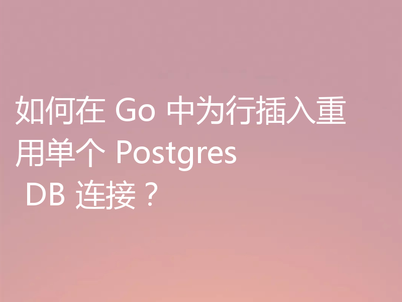如何在 Go 中为行插入重用单个 Postgres DB 连接？