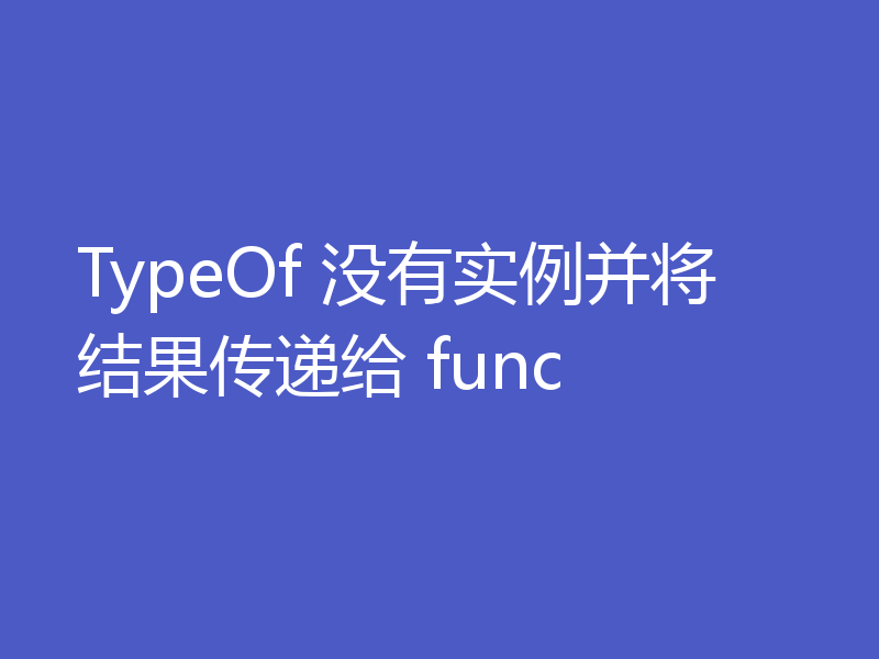 TypeOf 没有实例并将结果传递给 func