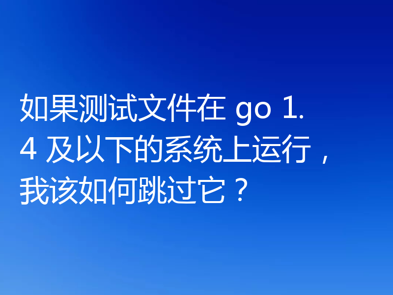 如果测试文件在 go 1.4 及以下的系统上运行，我该如何跳过它？