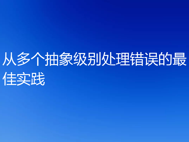从多个抽象级别处理错误的最佳实践