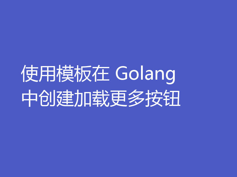 使用模板在 Golang 中创建加载更多按钮
