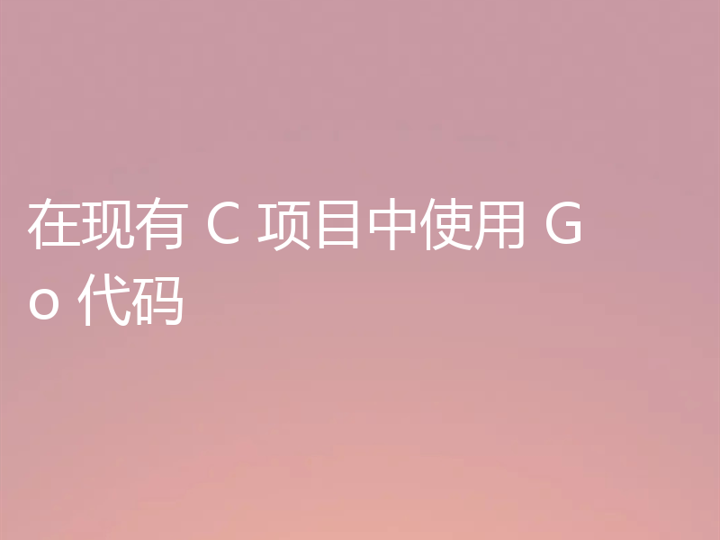 在现有 C 项目中使用 Go 代码