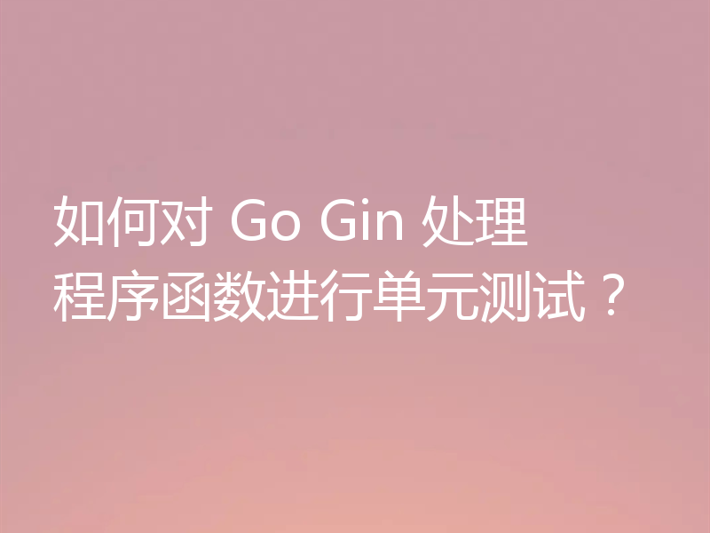 如何对 Go Gin 处理程序函数进行单元测试？