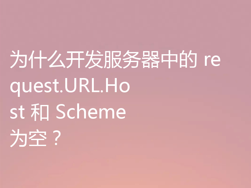 为什么开发服务器中的 request.URL.Host 和 Scheme 为空？