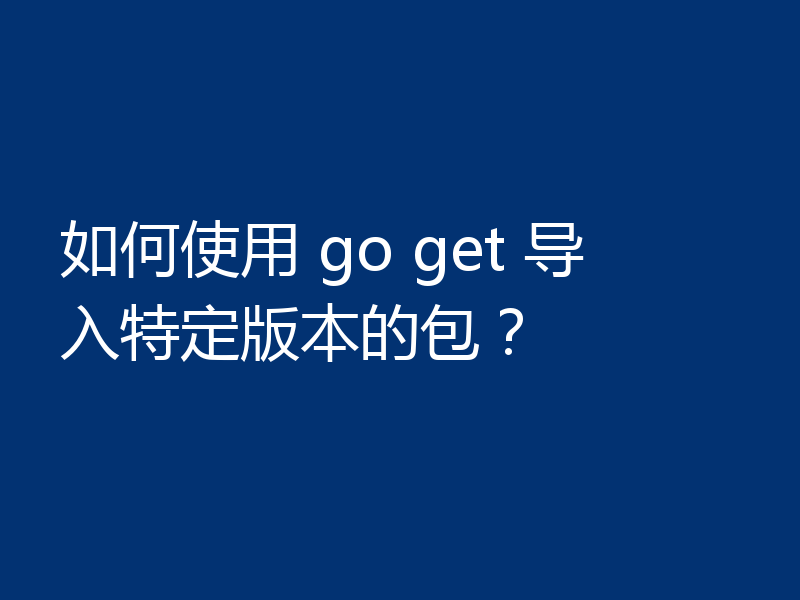 如何使用 go get 导入特定版本的包？