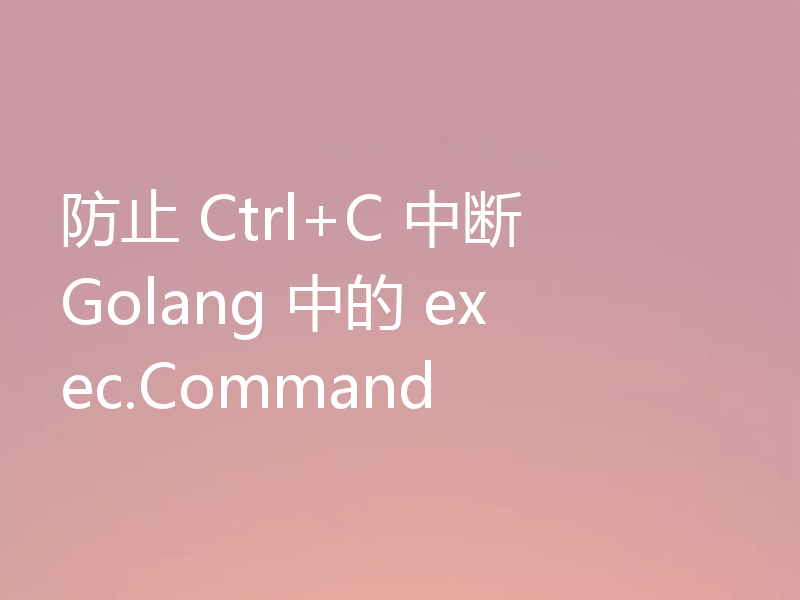 防止 Ctrl+C 中断 Golang 中的 exec.Command