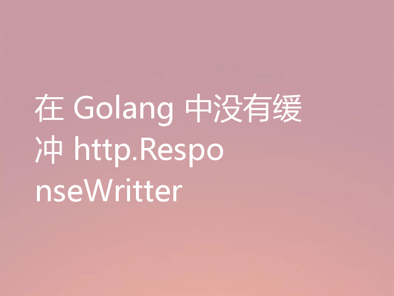 在 Golang 中没有缓冲 http.ResponseWritter