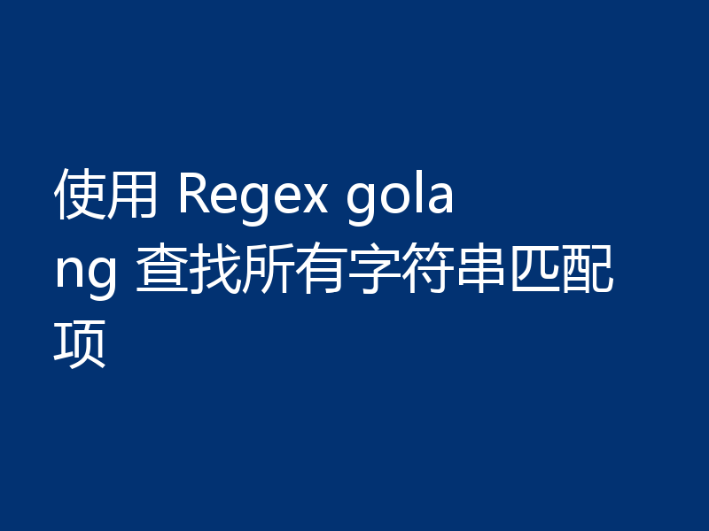 使用 Regex golang 查找所有字符串匹配项
