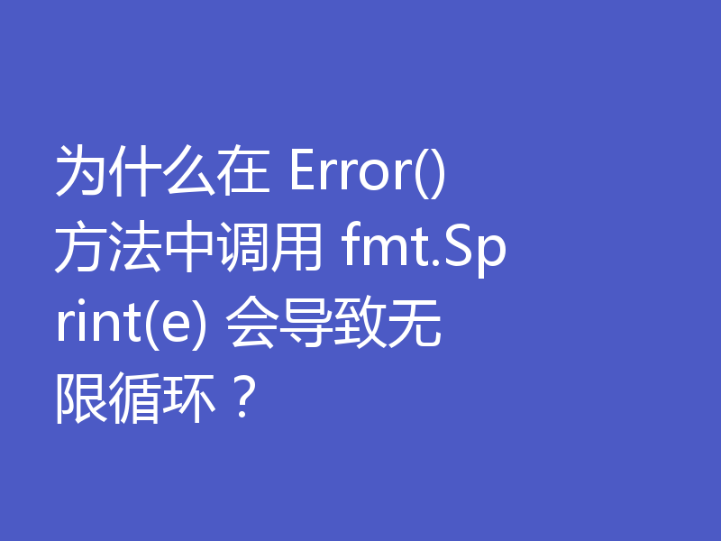为什么在 Error() 方法中调用 fmt.Sprint(e) 会导致无限循环？