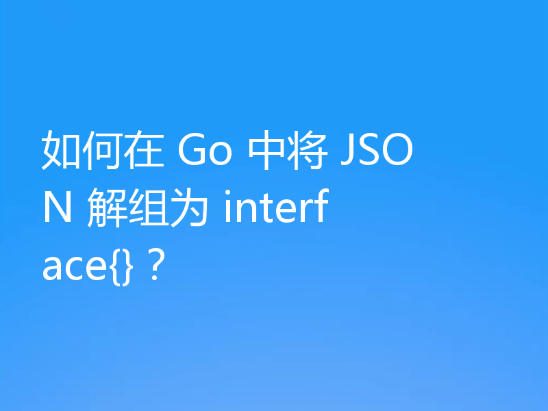 如何在 Go 中将 JSON 解组为 interface{}？