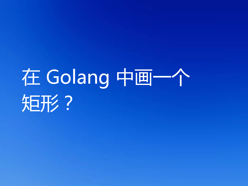在 Golang 中画一个矩形？