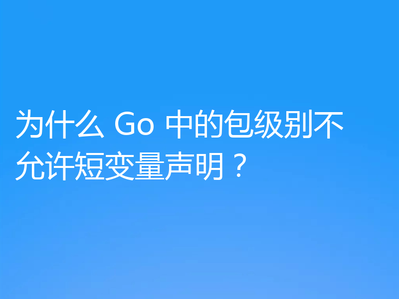 为什么 Go 中的包级别不允许短变量声明？