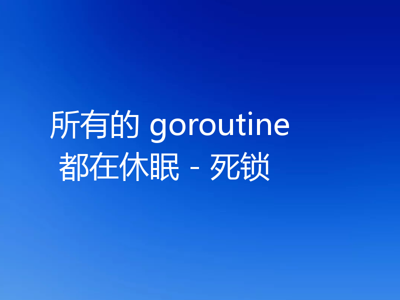 所有的 goroutine 都在休眠 - 死锁