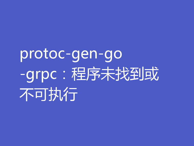 protoc-gen-go-grpc：程序未找到或不可执行