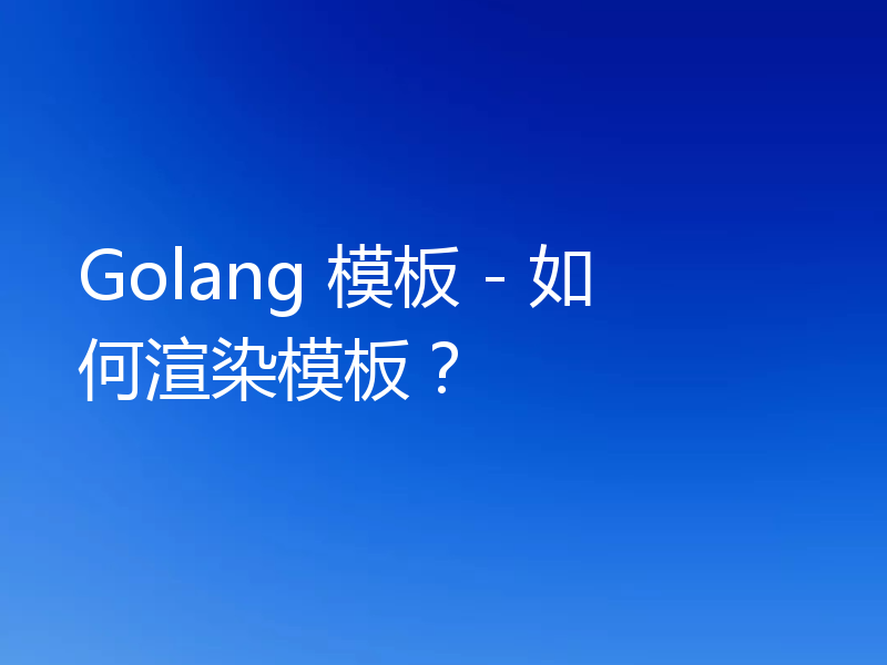 Golang 模板 - 如何渲染模板？