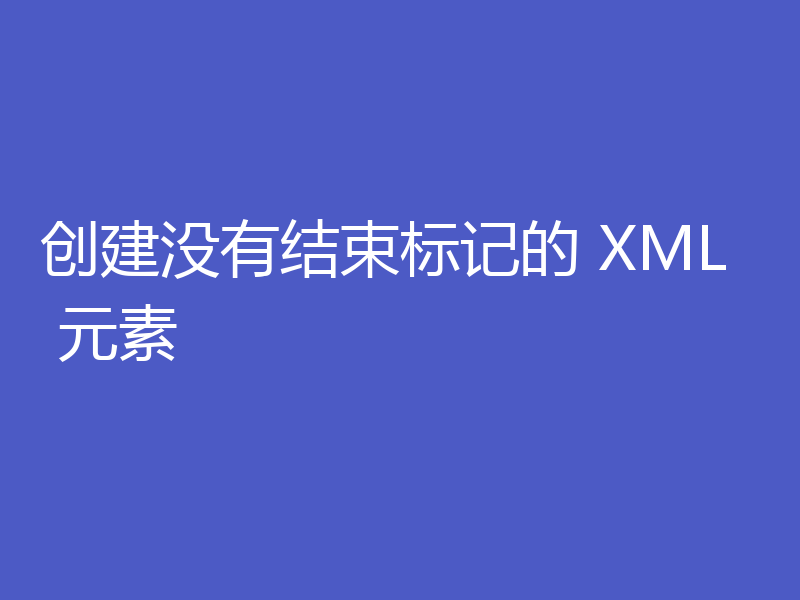 创建没有结束标记的 XML 元素