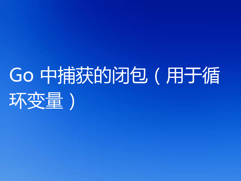 Go 中捕获的闭包（用于循环变量）