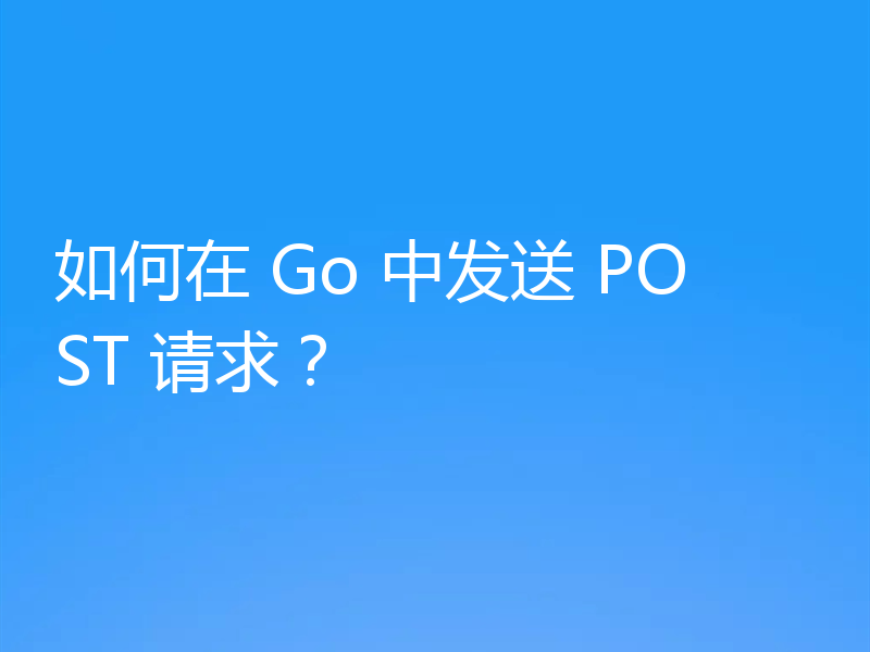 如何在 Go 中发送 POST 请求？
