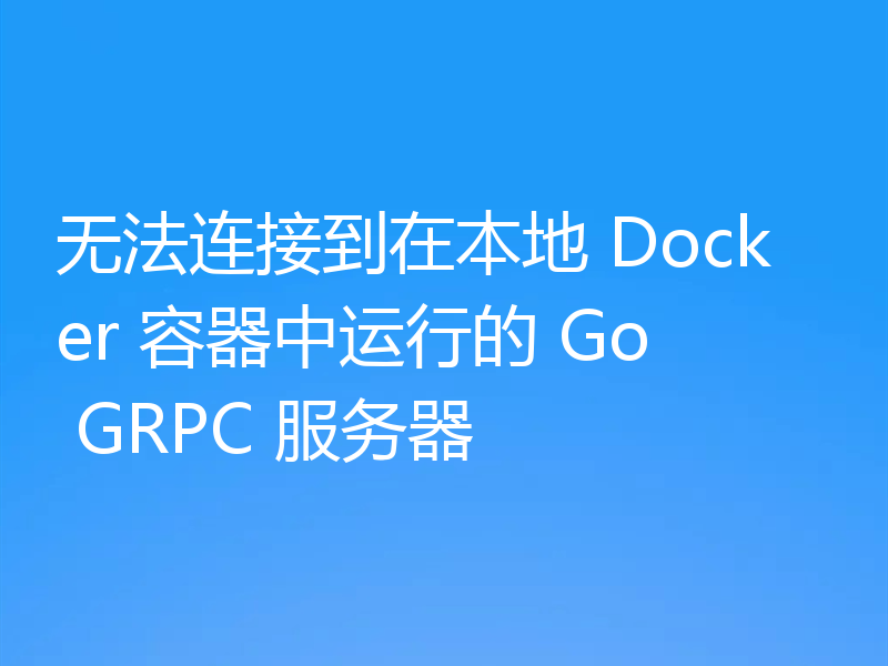 无法连接到在本地 Docker 容器中运行的 Go GRPC 服务器