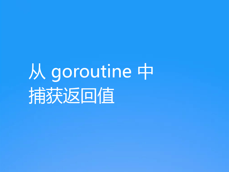 从 goroutine 中捕获返回值
