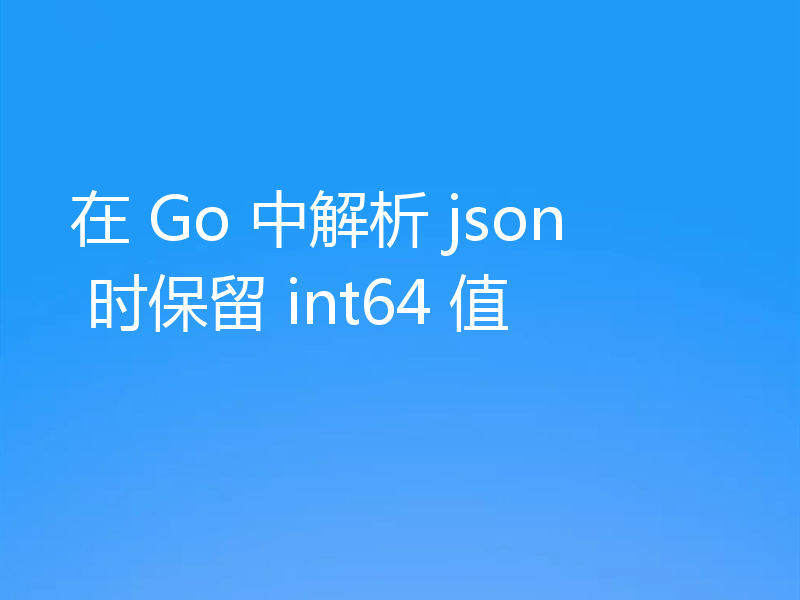 在 Go 中解析 json 时保留 int64 值