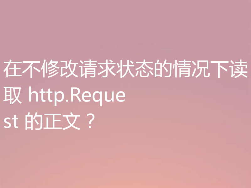 在不修改请求状态的情况下读取 http.Request 的正文？