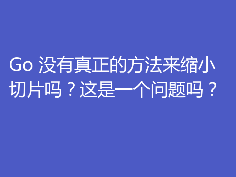 Go 没有真正的方法来缩小切片吗？这是一个问题吗？