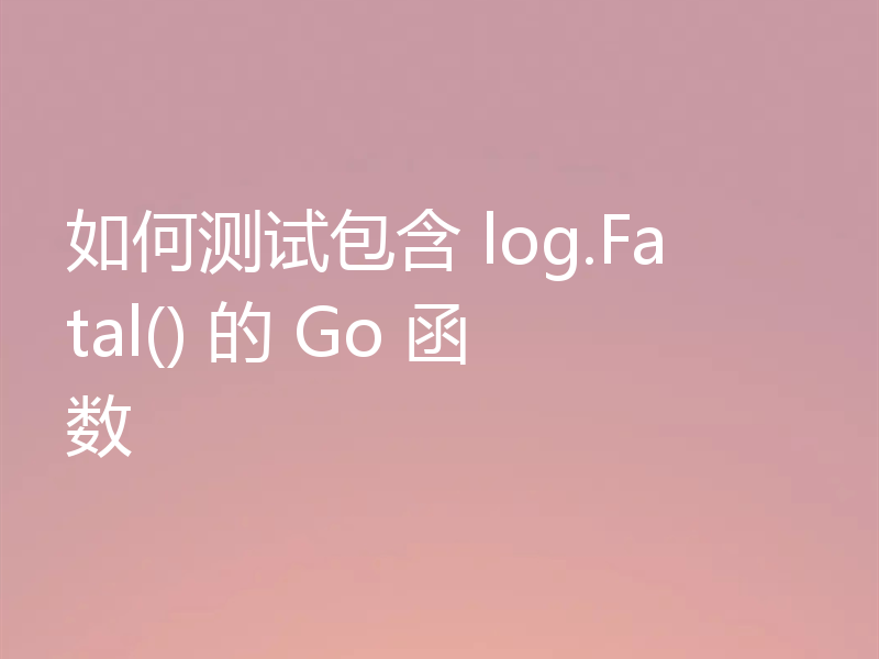如何测试包含 log.Fatal() 的 Go 函数