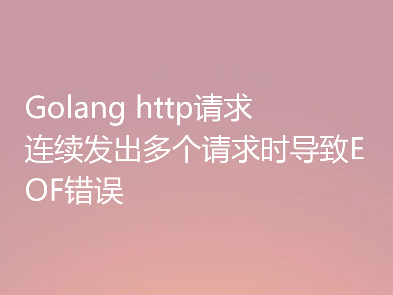 Golang http请求连续发出多个请求时导致EOF错误
