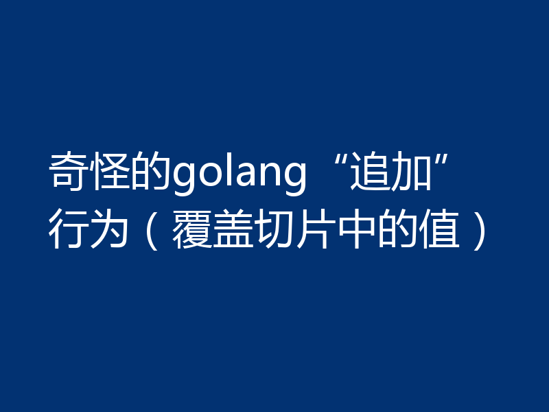 奇怪的golang“追加”行为（覆盖切片中的值）